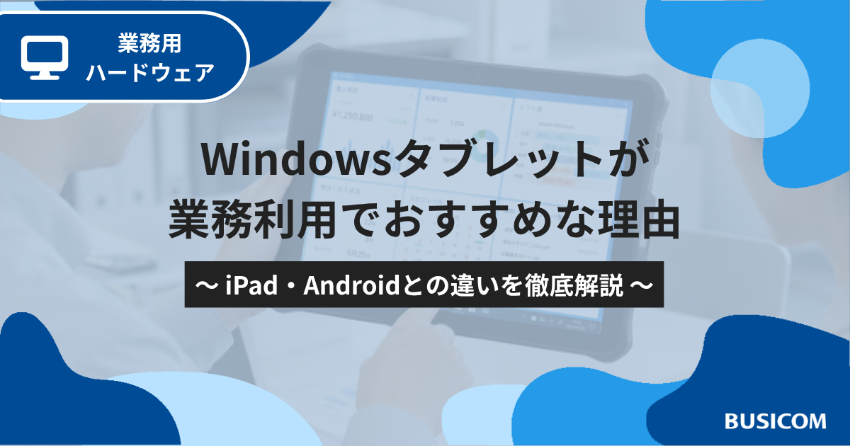 Windowsタブレットが業務利用でおすすめな理由｜iPad・Androidとの違いを徹底解説