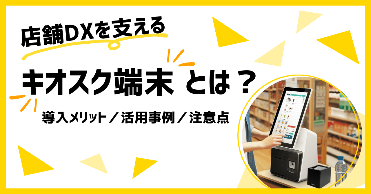 キオスク端末とは？店舗DXを支える業務用ハードウェアのメリット・活用事例・注意点をまとめました