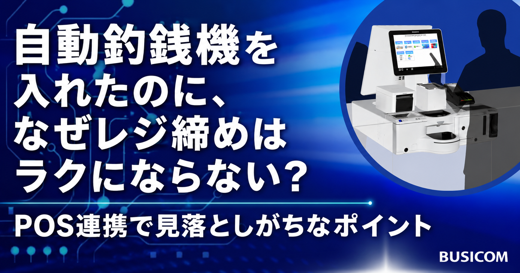 自動釣銭機を入れたのに、なぜレジ締めはラクにならない？POS連携で見落としがちなポイント
