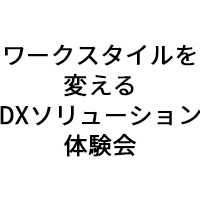 「ワークスタイルを変えるDXソリューション体験会」(7月26日・27日)出展のお知らせ